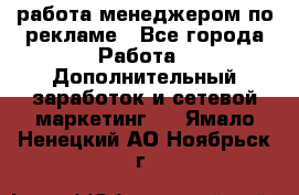 работа менеджером по рекламе - Все города Работа » Дополнительный заработок и сетевой маркетинг   . Ямало-Ненецкий АО,Ноябрьск г.